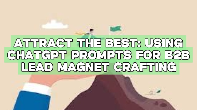 Attract the Best: Using ChatGPT Prompts for B2B Lead Magnet Crafting