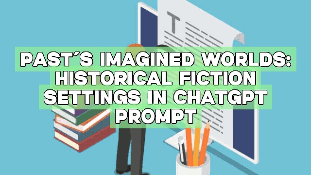Past’s Imagined Worlds: Historical Fiction Settings in ChatGPT Prompt