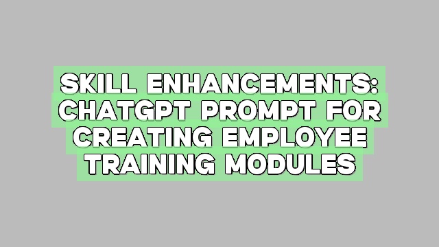 Skill Enhancements: ChatGPT Prompt for Creating Employee Training Modules